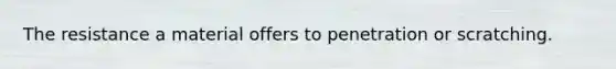 The resistance a material offers to penetration or scratching.