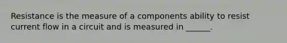 Resistance is the measure of a components ability to resist current flow in a circuit and is measured in ______.