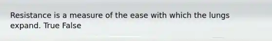 Resistance is a measure of the ease with which the lungs expand. True False