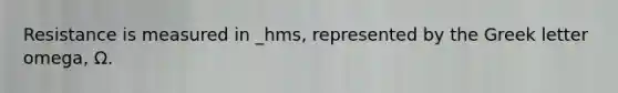 Resistance is measured in _hms, represented by the Greek letter omega, Ω.