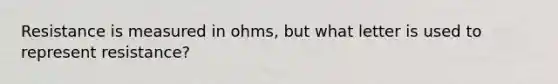 Resistance is measured in ohms, but what letter is used to represent resistance?