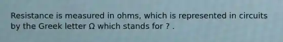 Resistance is measured in ohms, which is represented in circuits by the Greek letter Ω which stands for ? .