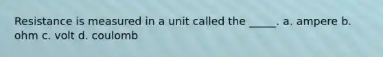 Resistance is measured in a unit called the _____. a. ampere b. ohm c. volt d. coulomb