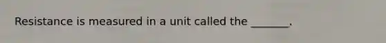 Resistance is measured in a unit called the _______.