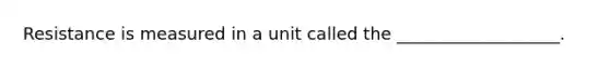 Resistance is measured in a unit called the ___________________.