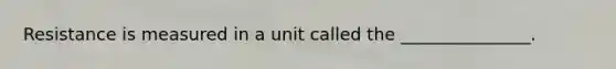 Resistance is measured in a unit called the _______________.