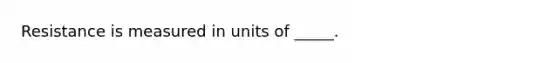 Resistance is measured in units of _____.