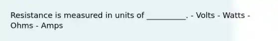 Resistance is measured in units of __________. - Volts - Watts - Ohms - Amps