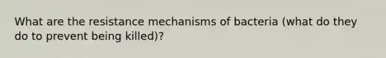 What are the resistance mechanisms of bacteria (what do they do to prevent being killed)?