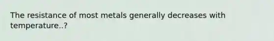 The resistance of most metals generally decreases with temperature..?