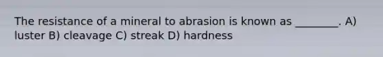 The resistance of a mineral to abrasion is known as ________. A) luster B) cleavage C) streak D) hardness