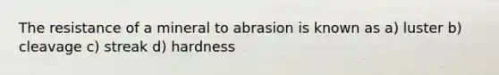 The resistance of a mineral to abrasion is known as a) luster b) cleavage c) streak d) hardness