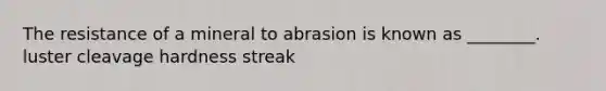 The resistance of a mineral to abrasion is known as ________. luster cleavage hardness streak