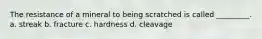The resistance of a mineral to being scratched is called _________. a. streak b. fracture c. hardness d. cleavage