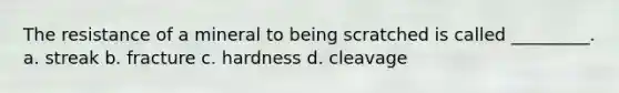 The resistance of a mineral to being scratched is called _________. a. streak b. fracture c. hardness d. cleavage
