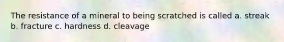 The resistance of a mineral to being scratched is called a. streak b. fracture c. hardness d. cleavage