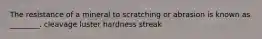 The resistance of a mineral to scratching or abrasion is known as ________. cleavage luster hardness streak