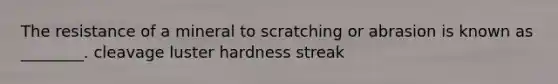 The resistance of a mineral to scratching or abrasion is known as ________. cleavage luster hardness streak