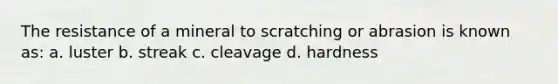 The resistance of a mineral to scratching or abrasion is known as: a. luster b. streak c. cleavage d. hardness