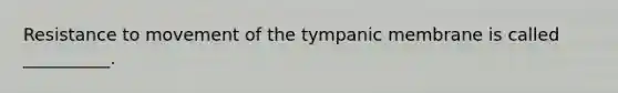 Resistance to movement of the tympanic membrane is called​ __________.