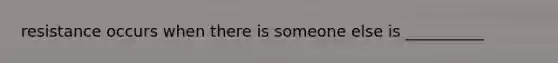 resistance occurs when there is someone else is __________