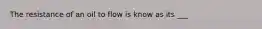 The resistance of an oil to flow is know as its ___