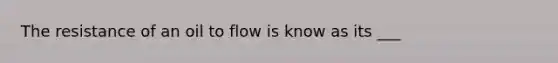 The resistance of an oil to flow is know as its ___