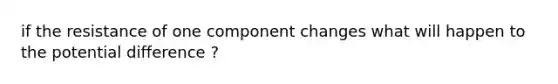 if the resistance of one component changes what will happen to the potential difference ?