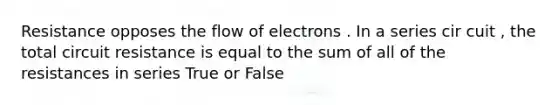 Resistance opposes the flow of electrons . In a series cir cuit , the total circuit resistance is equal to the sum of all of the resistances in series True or False