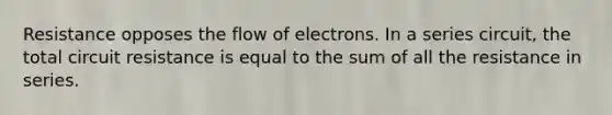 Resistance opposes the flow of electrons. In a series circuit, the total circuit resistance is equal to the sum of all the resistance in series.