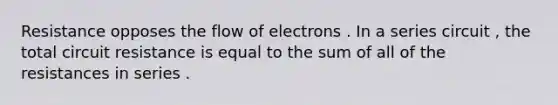 Resistance opposes the flow of electrons . In a series circuit , the total circuit resistance is equal to the sum of all of the resistances in series .