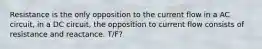 Resistance is the only opposition to the current flow in a AC circuit, in a DC circuit, the opposition to current flow consists of resistance and reactance. T/F?