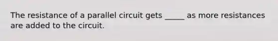 The resistance of a parallel circuit gets _____ as more resistances are added to the circuit.