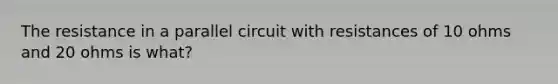 The resistance in a parallel circuit with resistances of 10 ohms and 20 ohms is what?