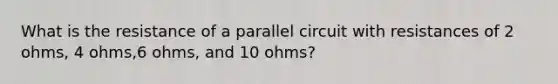 What is the resistance of a parallel circuit with resistances of 2 ohms, 4 ohms,6 ohms, and 10 ohms?