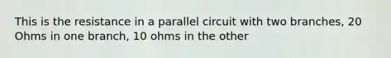 This is the resistance in a parallel circuit with two branches, 20 Ohms in one branch, 10 ohms in the other