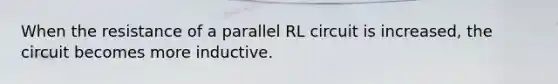 When the resistance of a parallel RL circuit is increased, the circuit becomes more inductive.