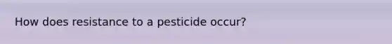 How does resistance to a pesticide occur?