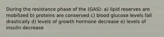 During the resistance phase of the (GAS): a) lipid reserves are mobilized b) proteins are conserved c) blood glucose levels fall drastically d) levels of growth hormone decrease e) levels of insulin decrease