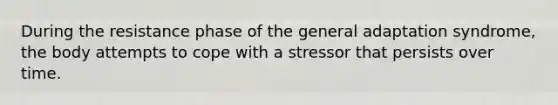 During the resistance phase of the general adaptation syndrome, the body attempts to cope with a stressor that persists over time.