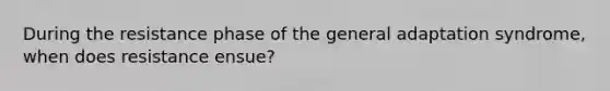 During the resistance phase of the general adaptation syndrome, when does resistance ensue?