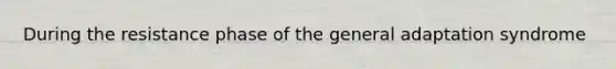 During the resistance phase of the general adaptation syndrome