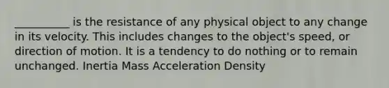 __________ is the resistance of any physical object to any change in its velocity. This includes changes to the object's speed, or direction of motion. It is a tendency to do nothing or to remain unchanged. Inertia Mass Acceleration Density