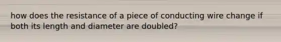 how does the resistance of a piece of conducting wire change if both its length and diameter are doubled?