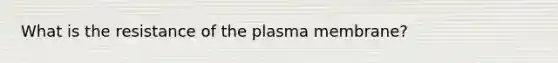 What is the resistance of the plasma membrane?