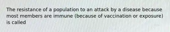 The resistance of a population to an attack by a disease because most members are immune (because of vaccination or exposure) is called