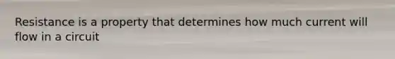 Resistance is a property that determines how much current will flow in a circuit