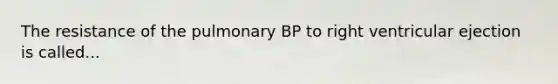 The resistance of the pulmonary BP to right ventricular ejection is called...