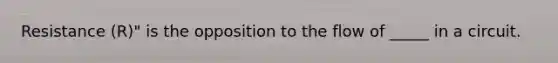 Resistance (R)" is the opposition to the flow of _____ in a circuit.