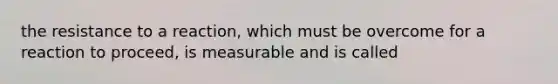 the resistance to a reaction, which must be overcome for a reaction to proceed, is measurable and is called